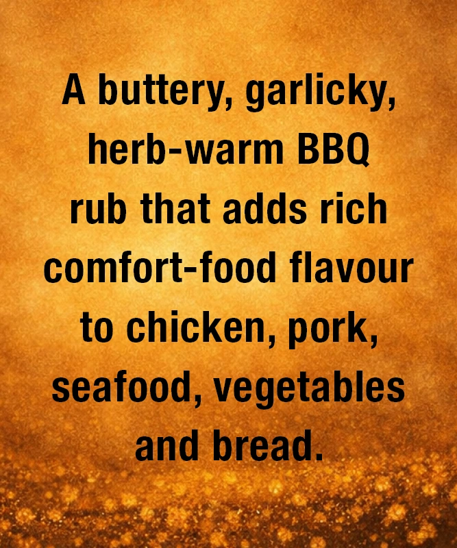 A buttery, garlicky, herb‑warm rub with sweet‑savoury depth and a soft cayenne glow that brings comfort‑food magic to chicken, pork, seafood, vegetables and bread.