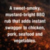 A sweet‑smoky, mustard‑bright BBQ rub that adds instant swagger to chicken, pork, seafood and vegetables.
